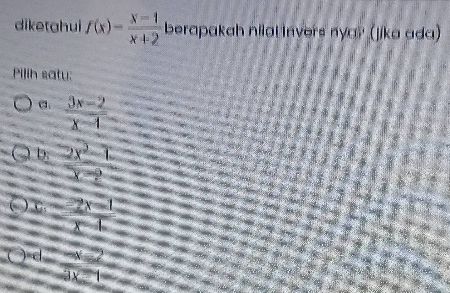 diketahui f(x)= x=1/x+2  berapakah nilai invers nya? (jika ada)
Pilih satu:
a、  3x=2/x-1 
b.  (2x^2-1)/x-2 
C.  (-2x-1)/x-1 
d  (-x-2)/3x-1 