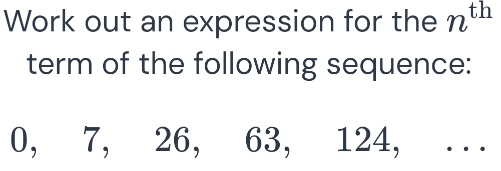 Work out an expression for the n^(th)
term of the following sequence:
0, 7, 26, 63, 124, . . .