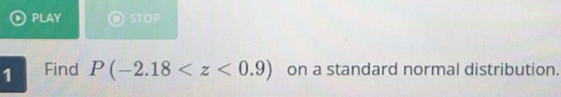 PLAY STOP 
1 Find P(-2.18 on a standard normal distribution.