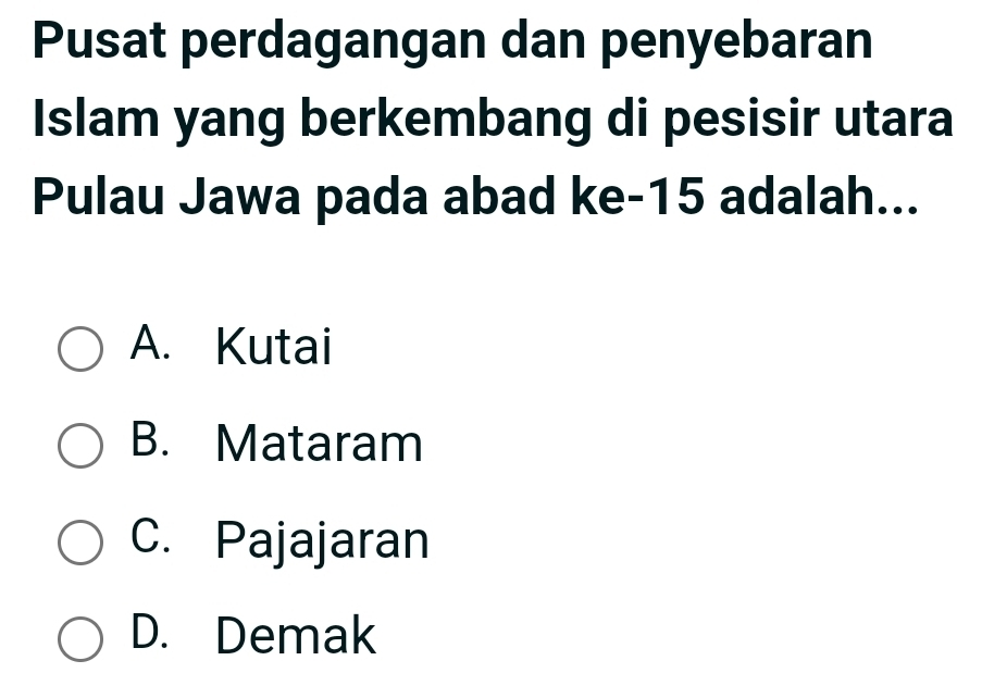 Pusat perdagangan dan penyebaran
Islam yang berkembang di pesisir utara
Pulau Jawa pada abad ke- 15 adalah...
A. Kutai
B. Mataram
C. Pajajaran
D. Demak