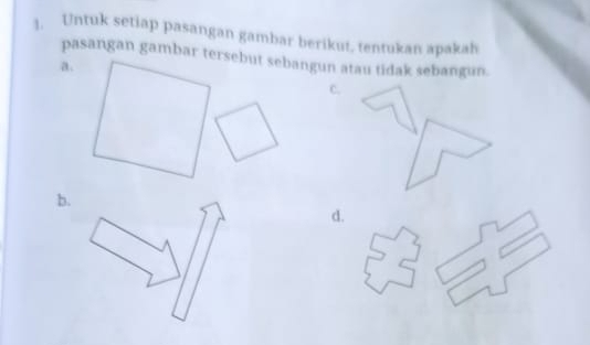 Untuk setiap pasangan gambar berikut, tentukan apakah 
pasangan gambar tersebut sebangun atau tidak sebangun. 
a. 
C. 
b. 
d.