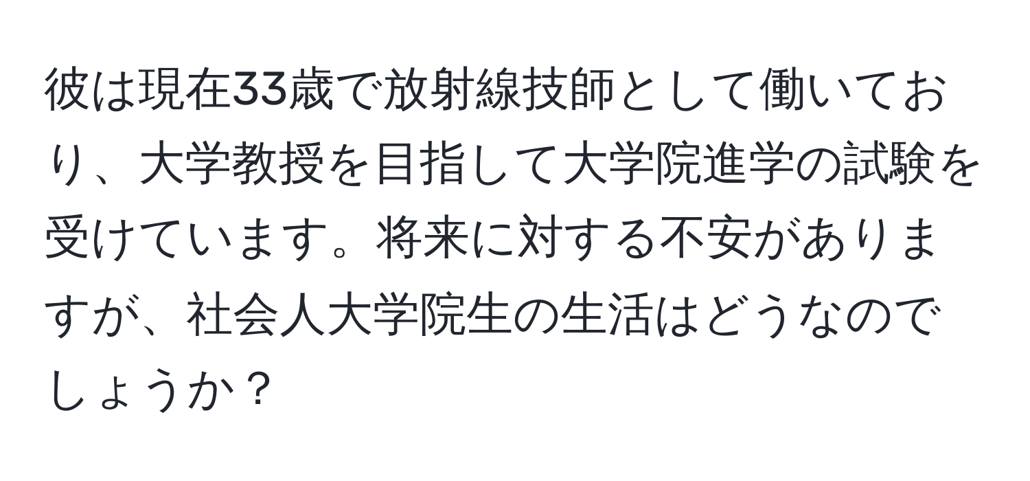 彼は現在33歳で放射線技師として働いており、大学教授を目指して大学院進学の試験を受けています。将来に対する不安がありますが、社会人大学院生の生活はどうなのでしょうか？