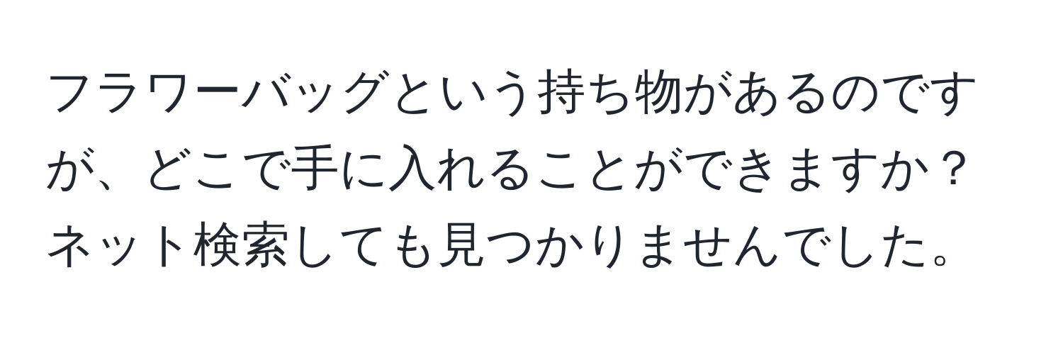 フラワーバッグという持ち物があるのですが、どこで手に入れることができますか？ネット検索しても見つかりませんでした。