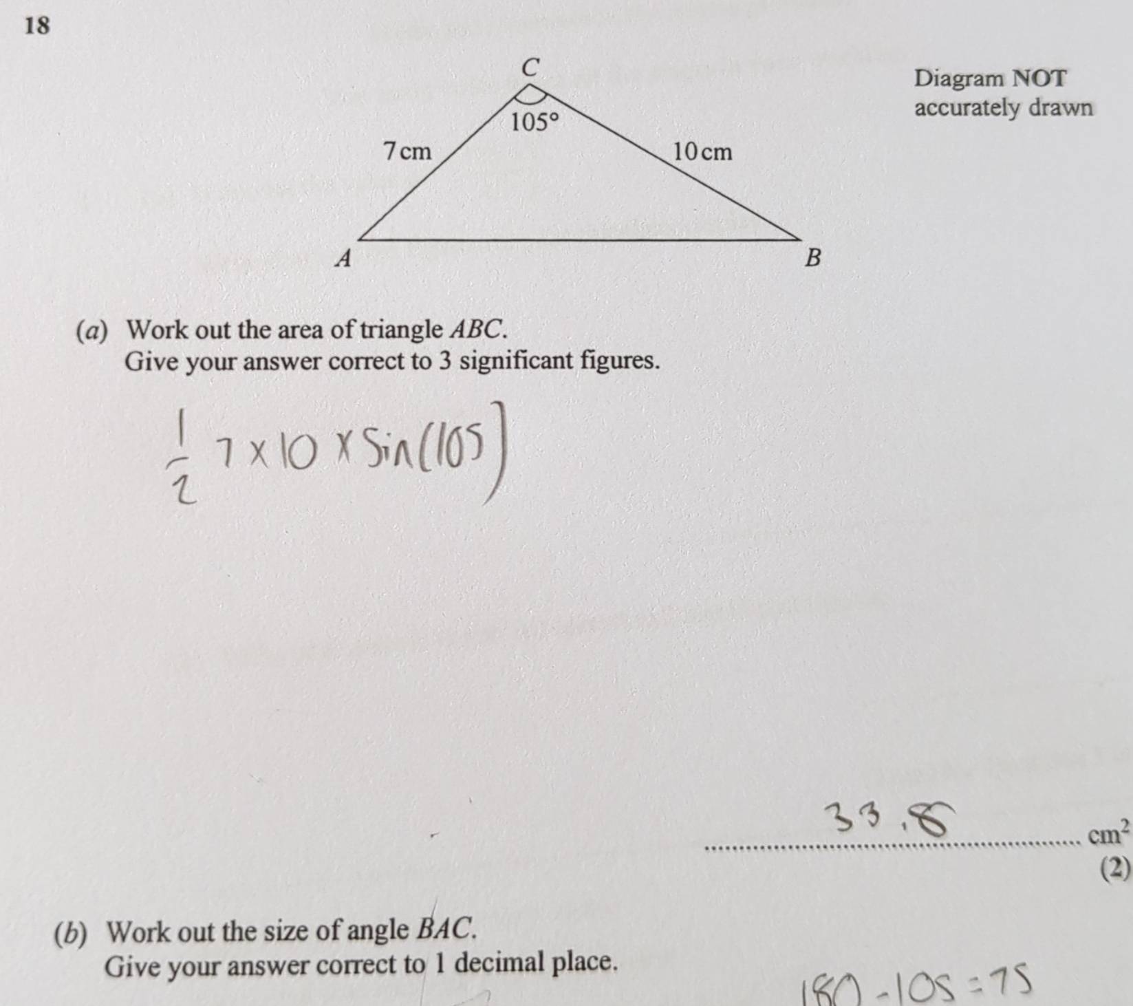 Diagram NOT
accurately drawn
(a) Work out the area of triangle ABC.
Give your answer correct to 3 significant figures.
_ cm^2
(2)
(b) Work out the size of angle BAC.
Give your answer correct to 1 decimal place.