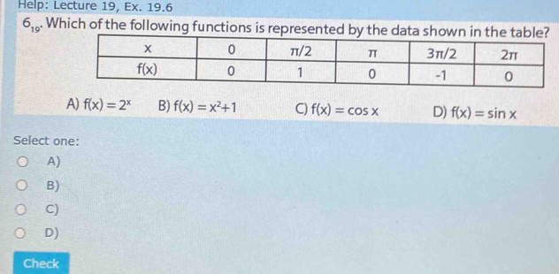 Help: Lecture 19, Ex. 19.6
6_19. Which of the following functions is represented by
A) f(x)=2^x B) f(x)=x^2+1 C) f(x)=cos x D) f(x)=sin x
Select one:
A)
B)
C)
D)
Check