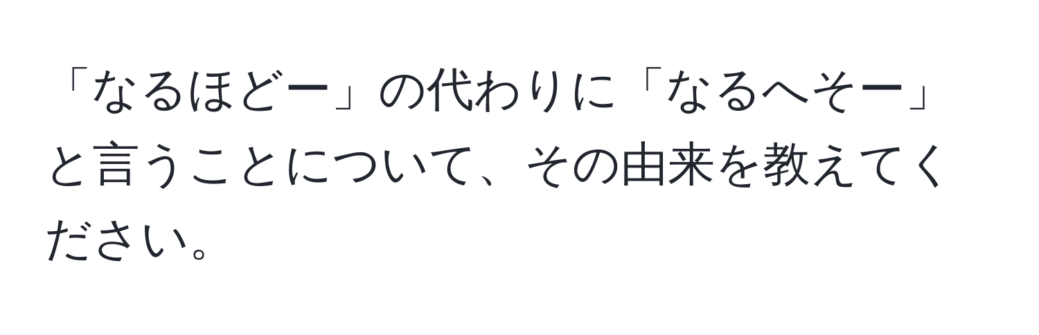 「なるほどー」の代わりに「なるへそー」と言うことについて、その由来を教えてください。