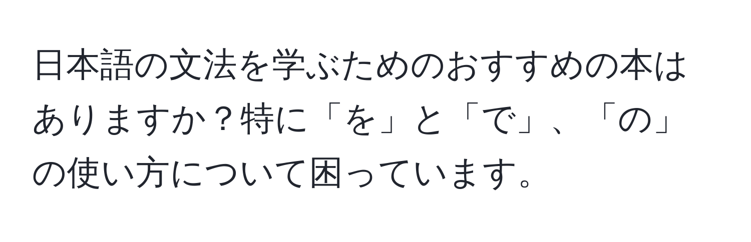 日本語の文法を学ぶためのおすすめの本はありますか？特に「を」と「で」、「の」の使い方について困っています。