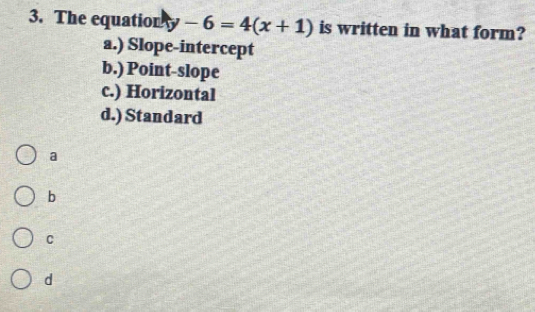 The equation y-6=4(x+1) is written in what form?
a.) Slope-intercept
b.) Point-slope
c.) Horizontal
d.) Standard
a
b
C
d