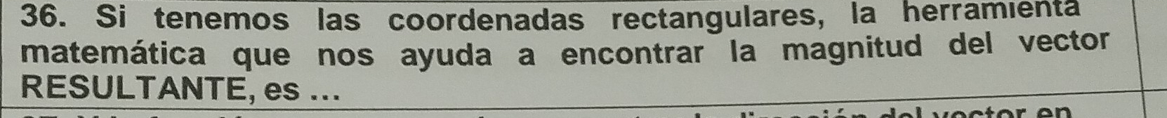 Si tenemos las coordenadas rectangulares, la herramienta 
matemática que nos ayuda a encontrar la magnitud del vector 
RESULTANTE, es ...