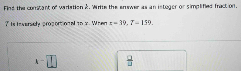 Find the constant of variation k. Write the answer as an integer or simplified fraction.
T is inversely proportional to x. When x=39, T=159.
k=□
 □ /□  