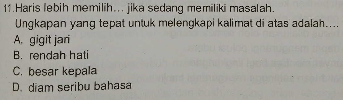 Haris lebih memilih... jika sedang memiliki masalah.
Ungkapan yang tepat untuk melengkapi kalimat di atas adalah....
A. gigit jari
B. rendah hati
C. besar kepala
D. diam seribu bahasa