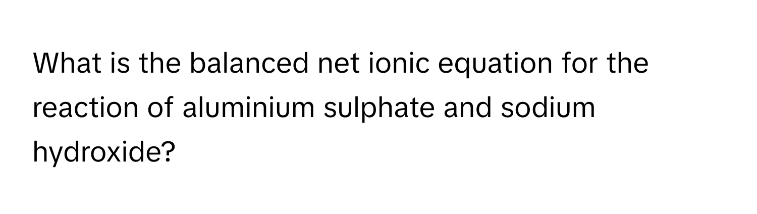 What is the balanced net ionic equation for the reaction of aluminium sulphate and sodium hydroxide?