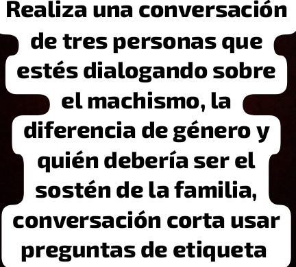 Realiza una conversación 
de tres personas que 
estés dialogando sobre 
el machismo, la 
diferencia de género y 
quién debería ser el 
sostén de la familia, 
conversación corta usar 
preguntas de etiqueta