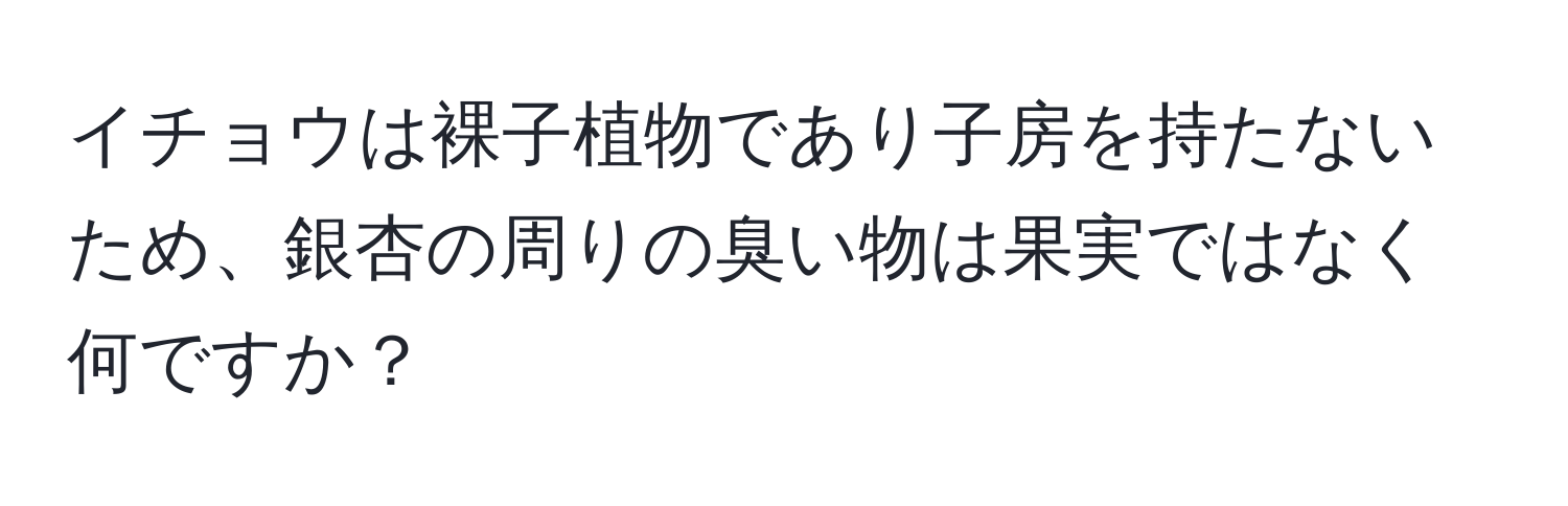 イチョウは裸子植物であり子房を持たないため、銀杏の周りの臭い物は果実ではなく何ですか？