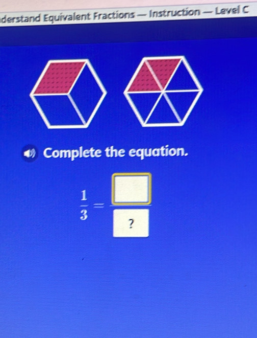 derstand Equivalent Fractions — Instruction — Level C 
Complete the equation.
 1/3 = □ /□  