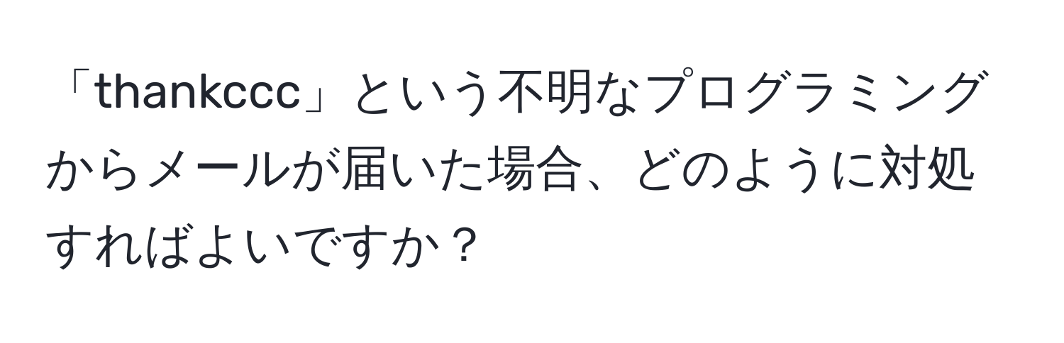 「thankccc」という不明なプログラミングからメールが届いた場合、どのように対処すればよいですか？