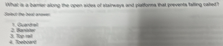 What is a barrier along the open sides of stairways and platforms that prevents falling called?
Salect the best answer.
1. Guardrail
2. Banister
3. Top rail
4. Toeboard