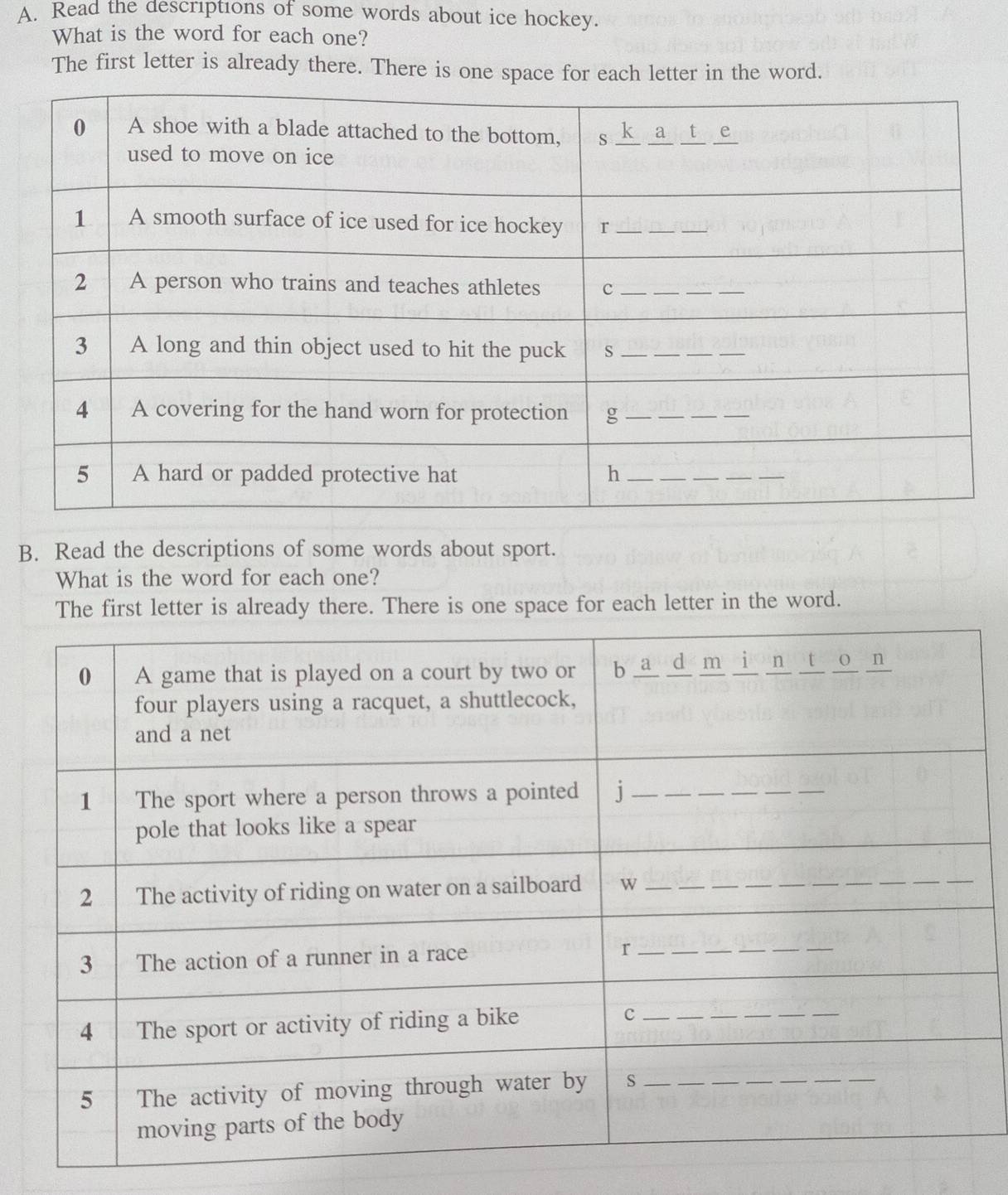 Read the descriptions of some words about ice hockey. 
What is the word for each one? 
The first letter is already there. There is one space for each letter in the word. 
B. Read the descriptions of some words about sport. 
What is the word for each one? 
The first letter is already there. There is one space for each letter in the word.