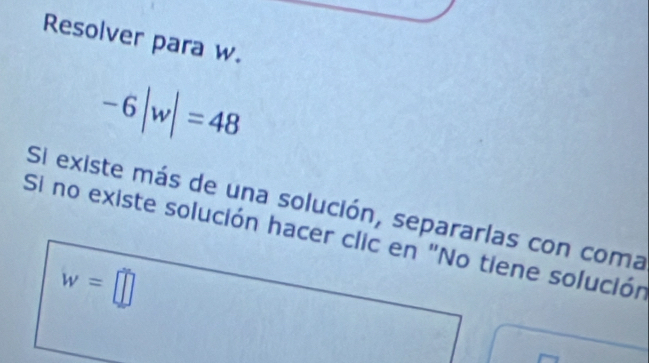 Resolver para w.
-6|w|=48
Si existe más de una solución, separarlas con coma 
Si no existe solución hacer clic en "No tiene solución
w=□