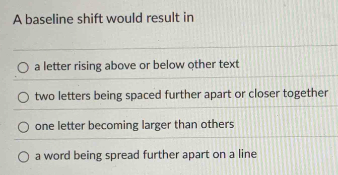 A baseline shift would result in
a letter rising above or below other text
two letters being spaced further apart or closer together
one letter becoming larger than others
a word being spread further apart on a line