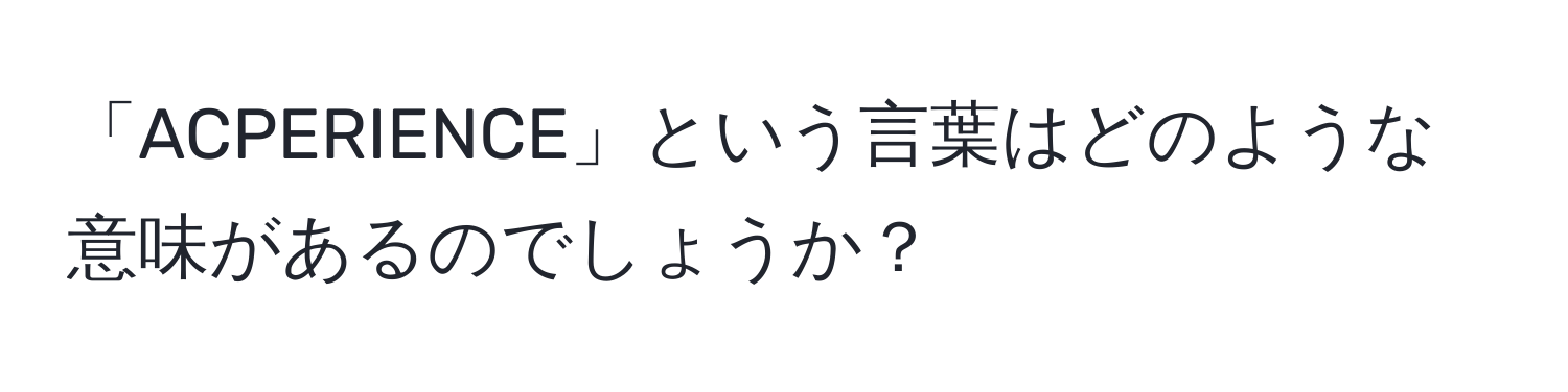 「ACPERIENCE」という言葉はどのような意味があるのでしょうか？