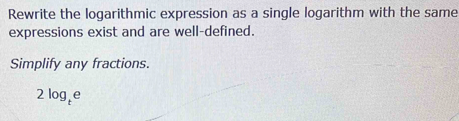 Rewrite the logarithmic expression as a single logarithm with the same 
expressions exist and are well-defined. 
Simplify any fractions.
2log _te