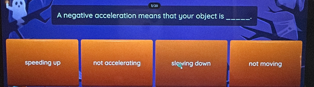 3/20
A negative acceleration means that your object is _.
speeding up not accelerating slowing down not moving