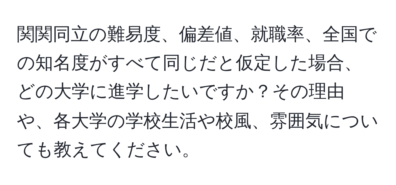 関関同立の難易度、偏差値、就職率、全国での知名度がすべて同じだと仮定した場合、どの大学に進学したいですか？その理由や、各大学の学校生活や校風、雰囲気についても教えてください。