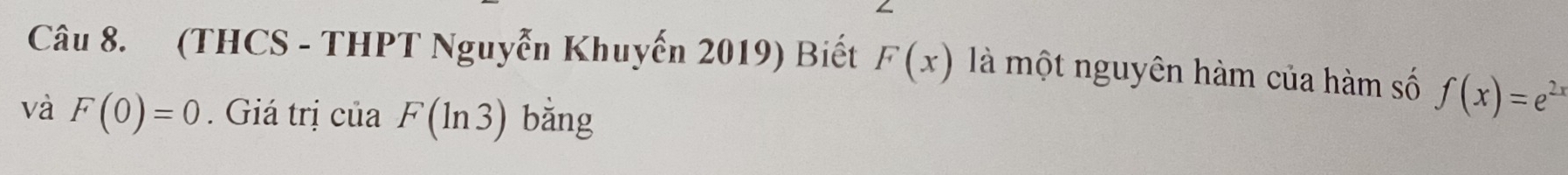 (THCS - THPT Nguyễn Khuyến 2019) Biết F(x) là một nguyên hàm của hàm số f(x)=e^(2x)
và F(0)=0. Giá trị của F(ln 3) bǎng