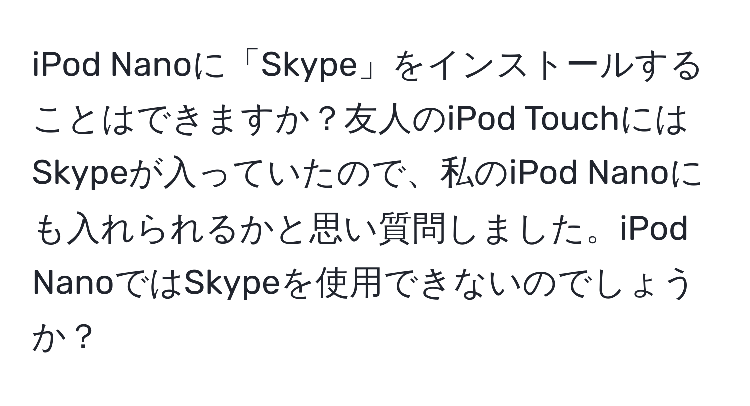 iPod Nanoに「Skype」をインストールすることはできますか？友人のiPod TouchにはSkypeが入っていたので、私のiPod Nanoにも入れられるかと思い質問しました。iPod NanoではSkypeを使用できないのでしょうか？