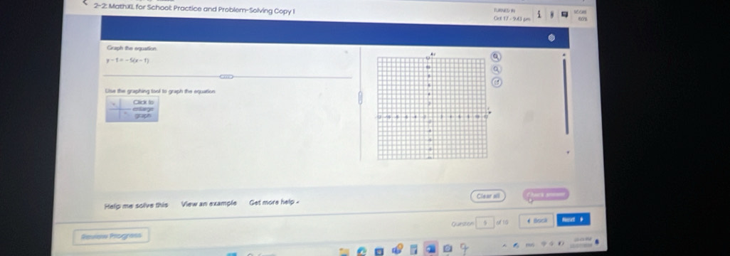 2-2: MathXL for Schoot: Practice and Problem-Solving Copy I Oct 17 - 943 pr TUN s 
Graph the equation
y-1=-5(x-1)
Uise the graphing tool to graph the equation 
Click to 
exge graph 
Clear a 
Help me solve this View an example Get more help - 
Question A 10 4 Book 
Resos Peogness Neret