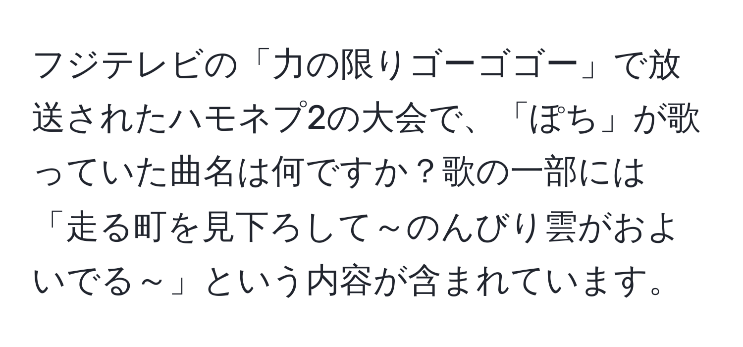 フジテレビの「力の限りゴーゴゴー」で放送されたハモネプ2の大会で、「ぽち」が歌っていた曲名は何ですか？歌の一部には「走る町を見下ろして～のんびり雲がおよいでる～」という内容が含まれています。