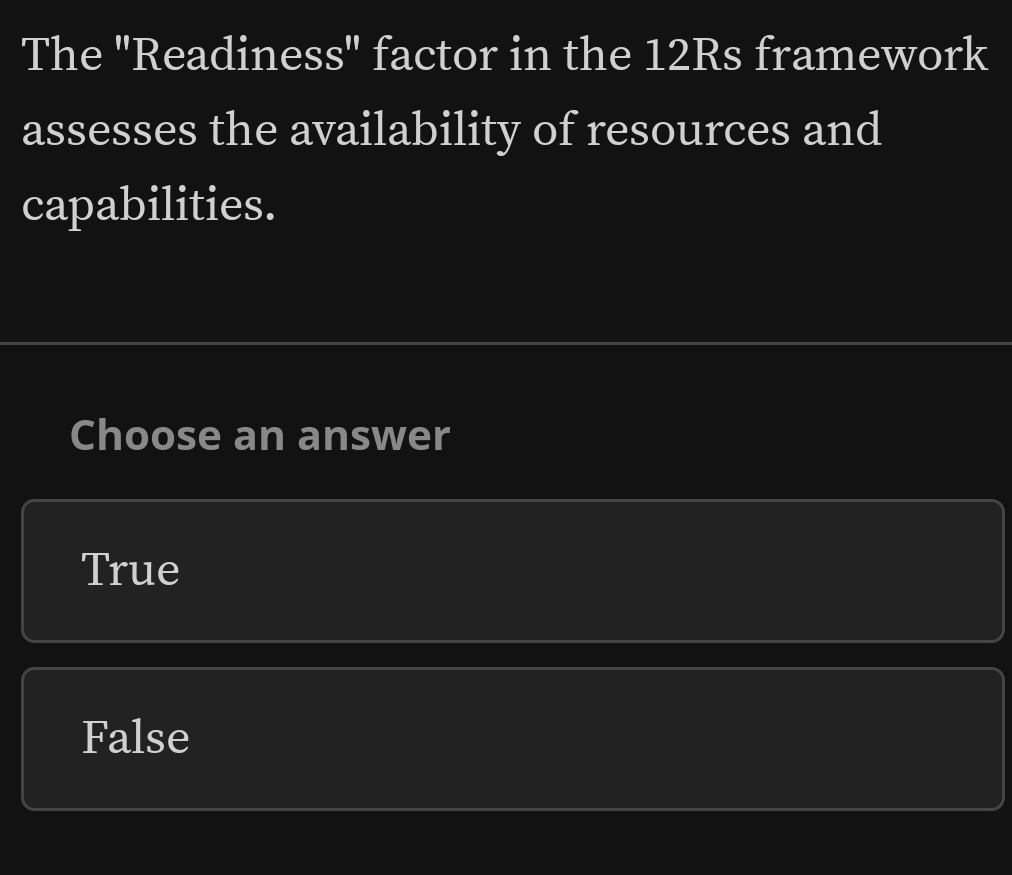 The "Readiness" factor in the 12Rs framework
assesses the availability of resources and
capabilities.
Choose an answer
True
False