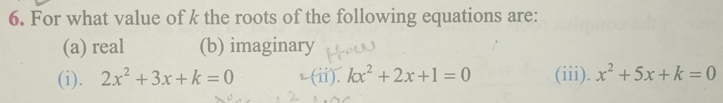 For what value of k the roots of the following equations are:
(a) real (b) imaginary
(i). 2x^2+3x+k=0 (ii). kx^2+2x+1=0 (iii). x^2+5x+k=0