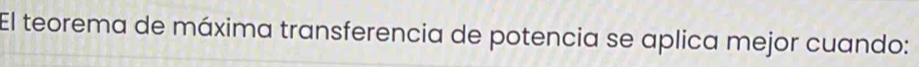 El teorema de máxima transferencia de potencia se aplica mejor cuando: