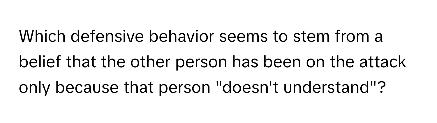 Which defensive behavior seems to stem from a belief that the other person has been on the attack only because that person "doesn't understand"?