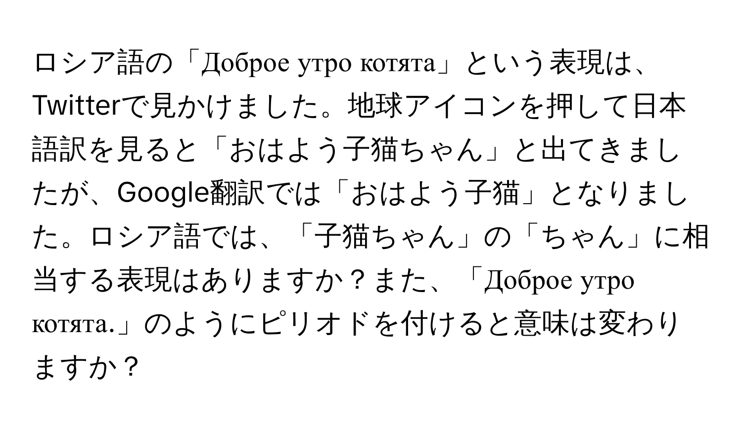 ロシア語の「Доброе утро котята」という表現は、Twitterで見かけました。地球アイコンを押して日本語訳を見ると「おはよう子猫ちゃん」と出てきましたが、Google翻訳では「おはよう子猫」となりました。ロシア語では、「子猫ちゃん」の「ちゃん」に相当する表現はありますか？また、「Доброе утро котята.」のようにピリオドを付けると意味は変わりますか？