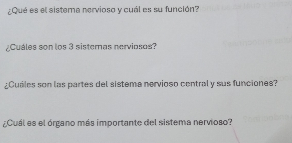 ¿Qué es el sistema nervioso y cuál es su función? 
¿Cuáles son los 3 sistemas nerviosos? 
¿Cuáles son las partes del sistema nervioso central y sus funciones? 
¿Cuál es el órgano más importante del sistema nervioso?