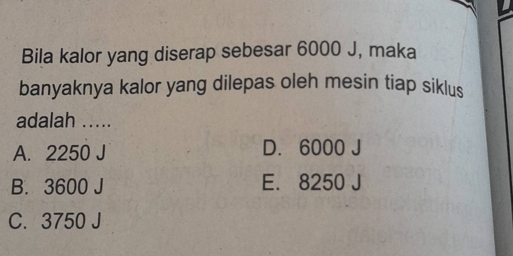 Bila kalor yang diserap sebesar 6000 J, maka
banyaknya kalor yang dilepas oleh mesin tiap siklus
adalah .....
A. 2250 J
D. 6000 J
B. 3600 J
E. 8250 J
C. 3750 J