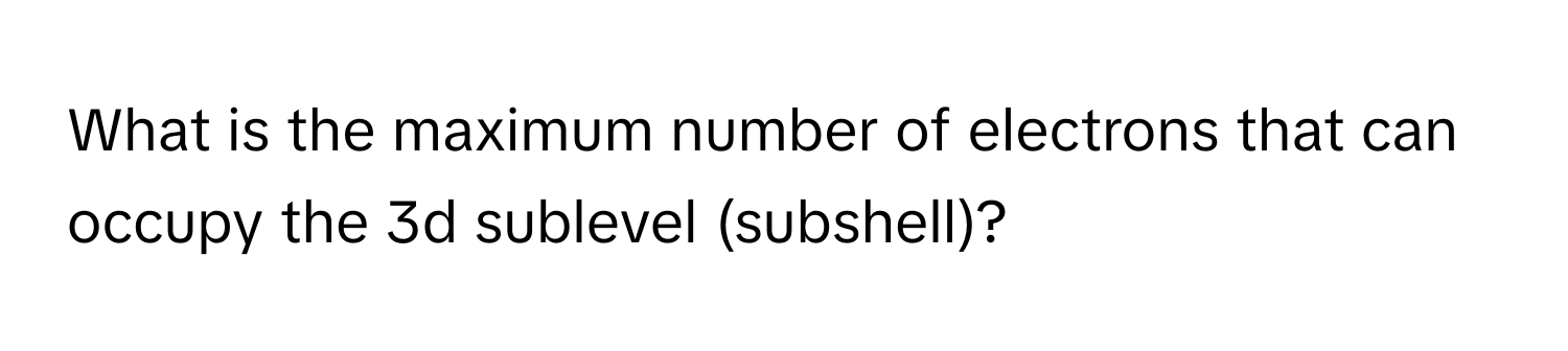 What is the maximum number of electrons that can occupy the 3d sublevel (subshell)?