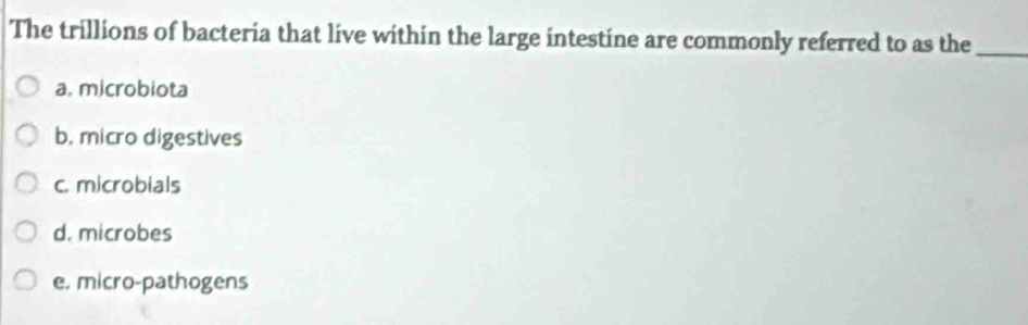 The trillions of bacteria that live within the large intestine are commonly referred to as the_
a, microbiota
b. micro digestives
c. microbials
d. microbes
e. micro-pathogens