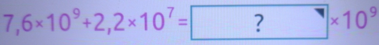 7,6* 10^9+2,2* 10^7= ?* 10^9