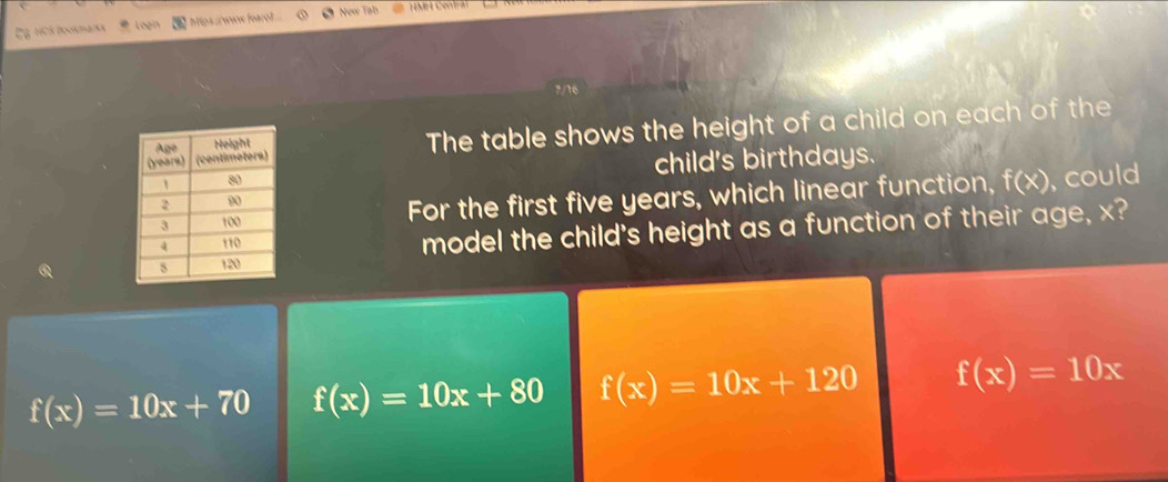 HCS Boosmas https //www foaro) New Tab
The table shows the height of a child on each of the
child's birthdays.
For the first five years, which linear function, f(x) , could
model the child's height as a function of their age, x?
f(x)=10x+70 f(x)=10x+80 f(x)=10x+120 f(x)=10x