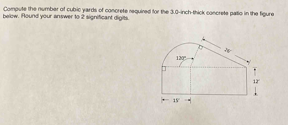 Compute the number of cubic yards of concrete required for the 3.0-inch-thick concrete patio in the figure
below. Round your answer to 2 significant digits.