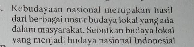 Kebudayaan nasional merupakan hasil 
dari berbagai unsur budaya lokal yang ada 
dalam masyarakat. Sebutkan budaya lokal 
yang menjadi budaya nasional Indonesia!