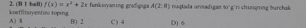 (B 1 ball) f(x)=x^2+2x funksiyaning grafigiga A(2;8) nuqtada urinadigan 10° g' ri chiziqning burcha
koeffitsiyentini toping C) 4 D) 6
A) 8 B) 2