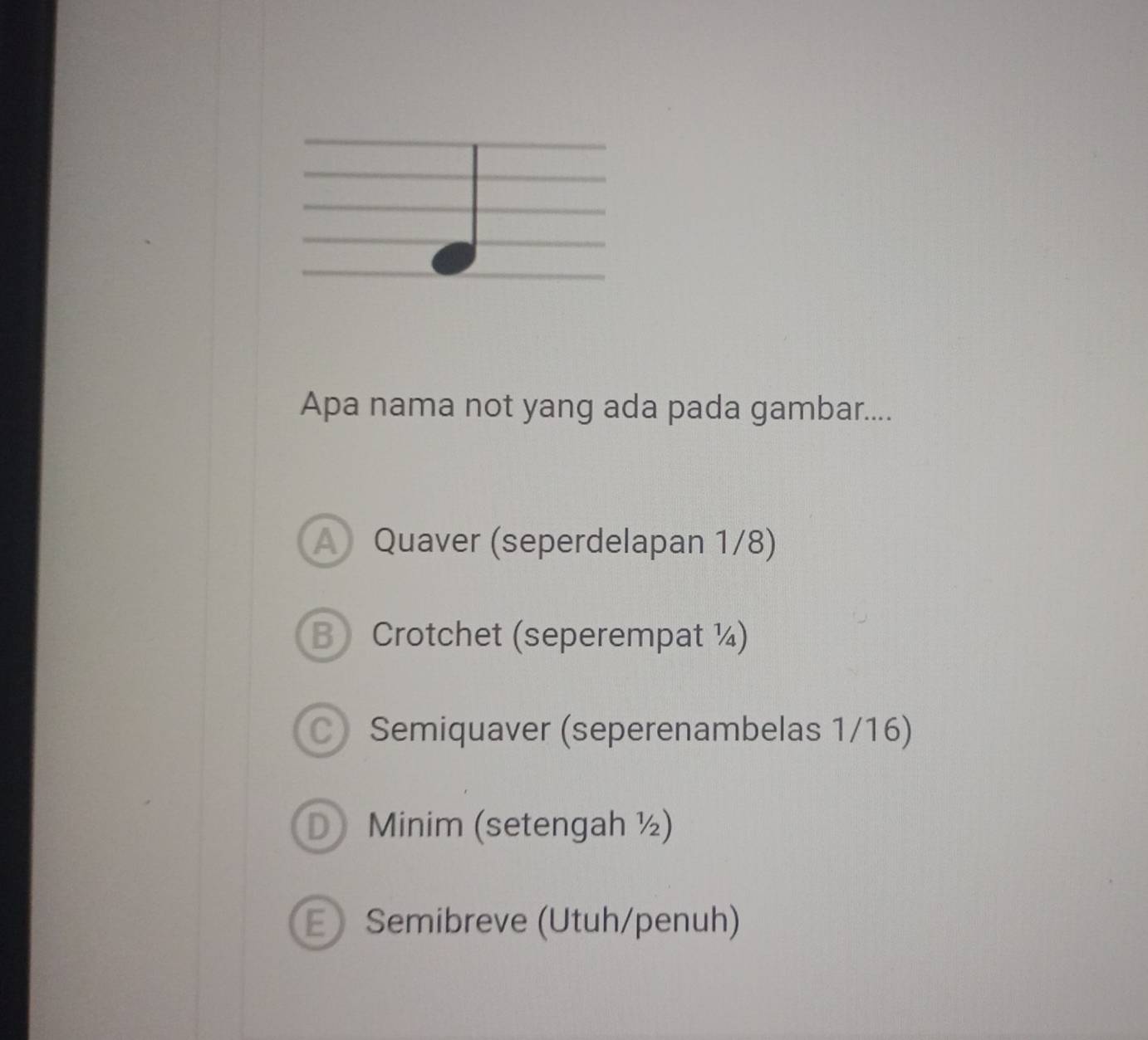 Apa nama not yang ada pada gambar....
A Quaver (seperdelapan 1/8)
B)Crotchet (seperempat ¼)
a Semiquaver (seperenambelas 1/16)
Minim (setengah ½)
E Semibreve (Utuh/penuh)