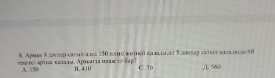 Арман δ лмтер сатьη алса 150 тенге жетнейкаладлдьддал δ ллтер сатьыη алсадонла бо
тенгесі артιк κалацд. Арманлла неше тг бар?
A. 150 B. 410 C. 70 Д 560