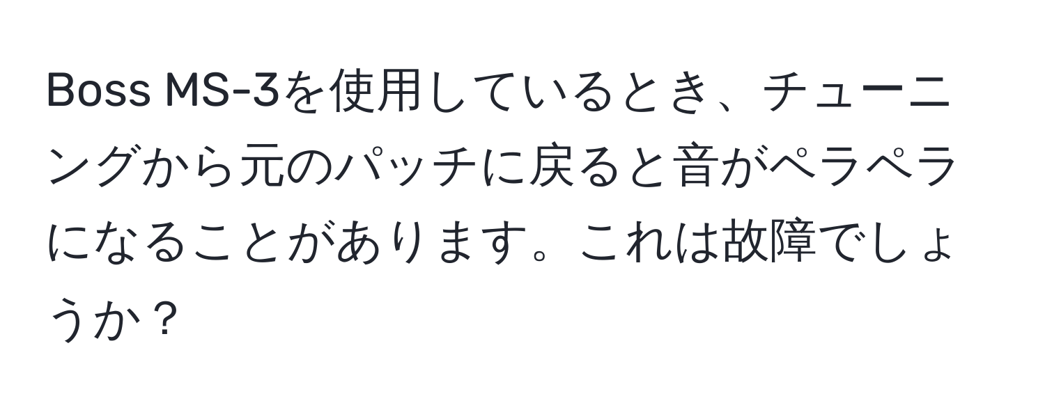 Boss MS-3を使用しているとき、チューニングから元のパッチに戻ると音がペラペラになることがあります。これは故障でしょうか？