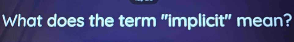 What does the term "implicit" mean?